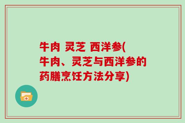 牛肉 灵芝 西洋参(牛肉、灵芝与西洋参的药膳烹饪方法分享) 牛肉 灵芝 西洋参(牛肉、灵芝与西洋参的药膳烹饪方法分享)