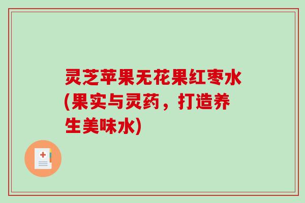 灵芝苹果无花果红枣水(果实与灵药,打造养生美味水) 灵芝苹果无花果红枣水(果实与灵药,打造养生美味水)