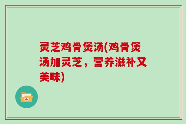 灵芝鸡骨煲汤(鸡骨煲汤加灵芝,营养滋补又美味) 灵芝鸡骨煲汤(鸡骨煲汤加灵芝,营养滋补又美味)
