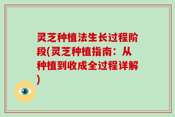 灵芝种植法生长过程阶段(灵芝种植指南：从种植到收成全过程详解)
