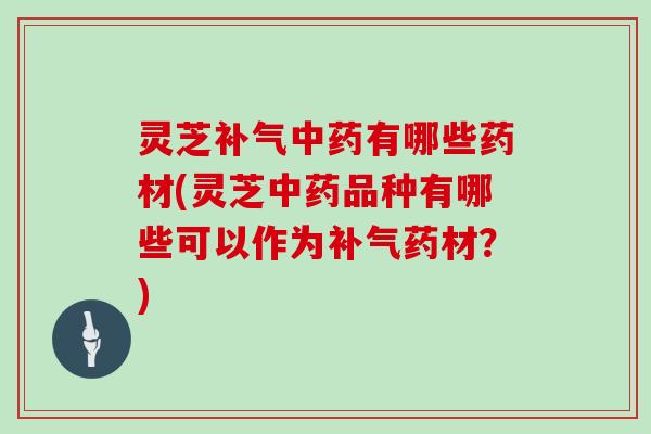灵芝有哪些药材(灵芝品种有哪些可以作为药材?) 灵芝有哪些药材(灵芝品种有哪些可以作为药材?)