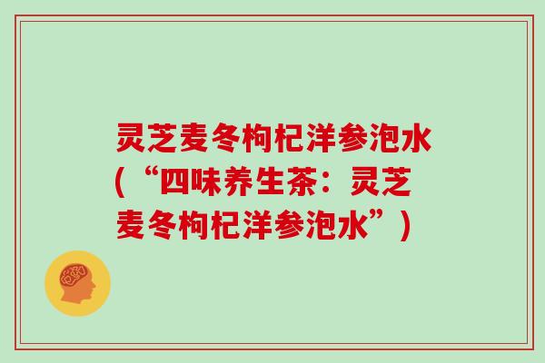 灵芝麦冬枸杞洋参泡水(“四味养生茶:灵芝麦冬枸杞洋参泡水”) 灵芝麦冬枸杞洋参泡水(“四味养生茶:灵芝麦冬枸杞洋参泡水”)