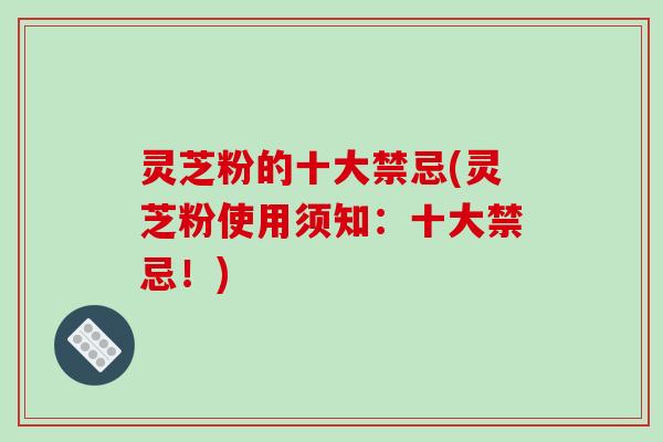 灵芝粉的十大禁忌(灵芝粉使用须知:十大禁忌!) 灵芝粉的十大禁忌(灵芝粉使用须知:十大禁忌!)