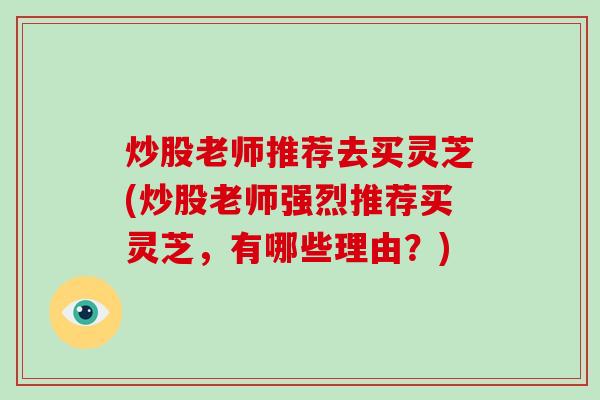 炒股老师推荐去买灵芝(炒股老师强烈推荐买灵芝,有哪些理由?) 炒股老师推荐去买灵芝(炒股老师强烈推荐买灵芝,有哪些理由?)