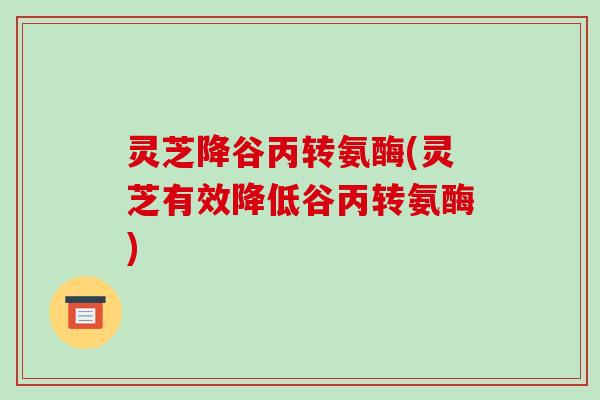 灵芝降谷丙转氨酶(灵芝有效降低谷丙转氨酶) 灵芝降谷丙转氨酶(灵芝有效降低谷丙转氨酶)