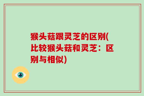 猴头菇跟灵芝的区别(比较猴头菇和灵芝:区别与相似) 猴头菇跟灵芝的区别(比较猴头菇和灵芝:区别与相似)