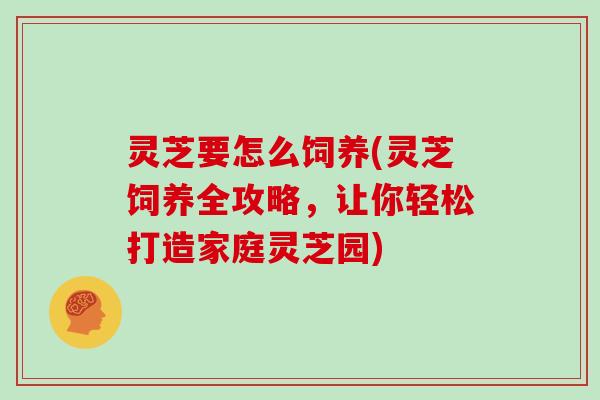 灵芝要怎么饲养(灵芝饲养全攻略,让你轻松打造家庭灵芝园) 灵芝要怎么饲养(灵芝饲养全攻略,让你轻松打造家庭灵芝园)