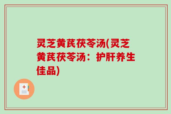 灵芝黄芪茯苓汤(灵芝黄芪茯苓汤:养生佳品) 灵芝黄芪茯苓汤(灵芝黄芪茯苓汤:养生佳品)