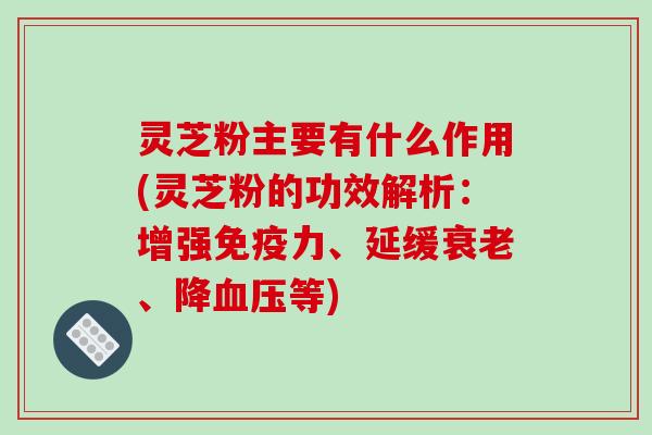 灵芝粉主要有什么作用(灵芝粉的功效解析:增强免疫力、延缓、降等) 灵芝粉主要有什么作用(灵芝粉的功效解析:增强免疫力、延缓、降等)