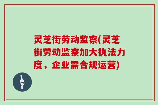 灵芝街劳动监察(灵芝街劳动监察加大执法力度,企业需合规运营) 灵芝街劳动监察(灵芝街劳动监察加大执法力度,企业需合规运营)