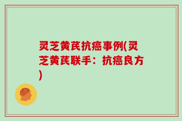 灵芝黄芪抗事例(灵芝黄芪联手:抗良方) 灵芝黄芪抗事例(灵芝黄芪联手:抗良方)