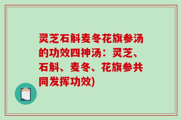 灵芝石斛麦冬花旗参汤的功效四神汤:灵芝、石斛、麦冬、花旗参共同发挥功效) 灵芝石斛麦冬花旗参汤的功效四神汤:灵芝、石斛、麦冬、花旗参共同发挥功效)