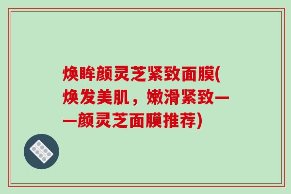 焕眸颜灵芝紧致面膜(焕发美肌,嫩滑紧致——颜灵芝面膜推荐) 焕眸颜灵芝紧致面膜(焕发美肌,嫩滑紧致——颜灵芝面膜推荐)