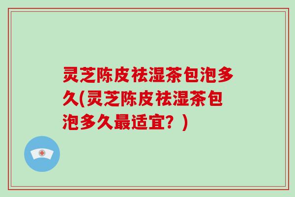灵芝陈皮祛湿茶包泡多久(灵芝陈皮祛湿茶包泡多久适宜?) 灵芝陈皮祛湿茶包泡多久(灵芝陈皮祛湿茶包泡多久适宜?)