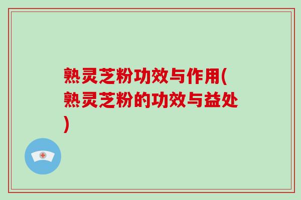 熟灵芝粉功效与作用(熟灵芝粉的功效与益处) 熟灵芝粉功效与作用(熟灵芝粉的功效与益处)