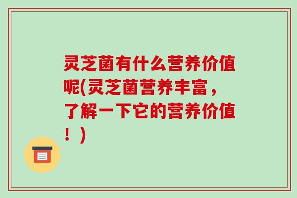 灵芝菌有什么营养价值呢(灵芝菌营养丰富,了解一下它的营养价值!) 灵芝菌有什么营养价值呢(灵芝菌营养丰富,了解一下它的营养价值!)