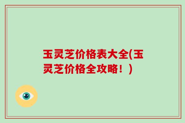 玉灵芝价格表大全(玉灵芝价格全攻略!) 玉灵芝价格表大全(玉灵芝价格全攻略!)