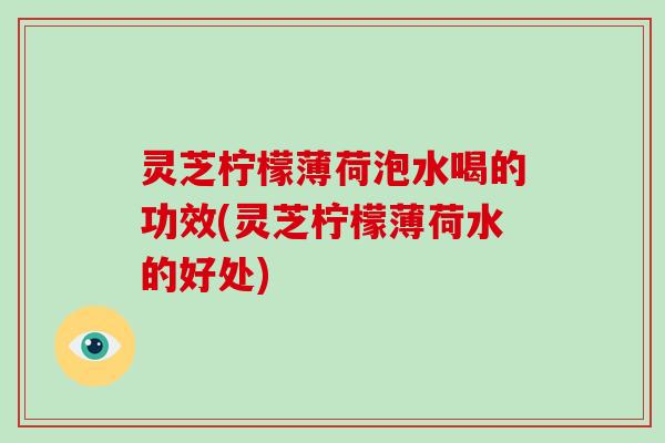 灵芝柠檬薄荷泡水喝的功效(灵芝柠檬薄荷水的好处) 灵芝柠檬薄荷泡水喝的功效(灵芝柠檬薄荷水的好处)