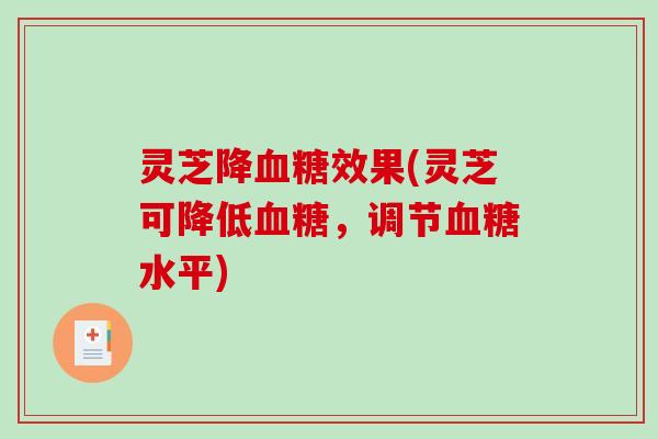 灵芝降效果(灵芝可降低,调节水平) 灵芝降效果(灵芝可降低,调节水平)