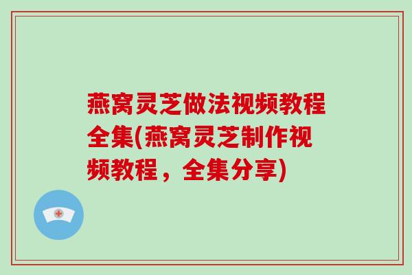 燕窝灵芝做法视频教程全集(燕窝灵芝制作视频教程,全集分享) 燕窝灵芝做法视频教程全集(燕窝灵芝制作视频教程,全集分享)