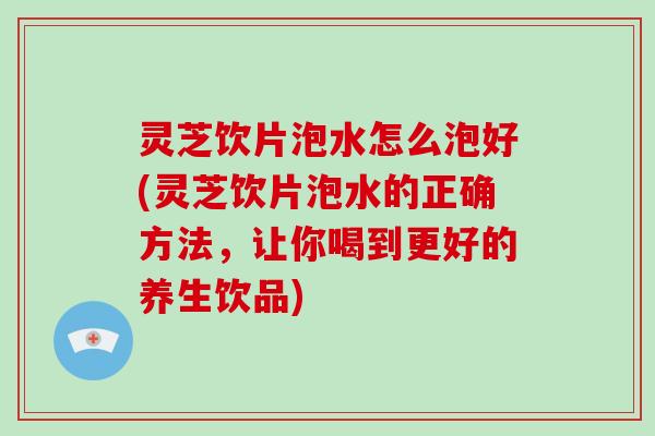 灵芝饮片泡水怎么泡好(灵芝饮片泡水的正确方法,让你喝到更好的养生饮品) 灵芝饮片泡水怎么泡好(灵芝饮片泡水的正确方法,让你喝到更好的养生饮品)