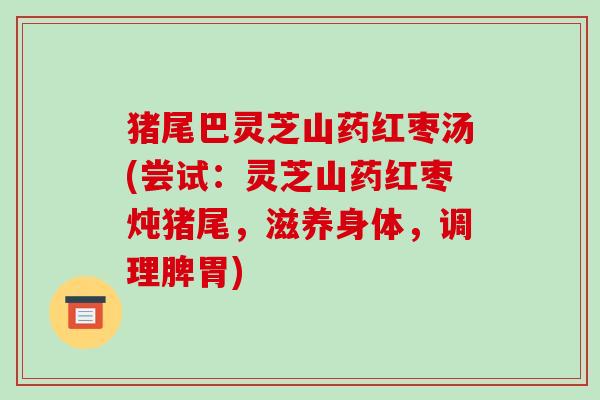 猪尾巴灵芝山药红枣汤(尝试:灵芝山药红枣炖猪尾,滋养身体,调理脾胃) 猪尾巴灵芝山药红枣汤(尝试:灵芝山药红枣炖猪尾,滋养身体,调理脾胃)