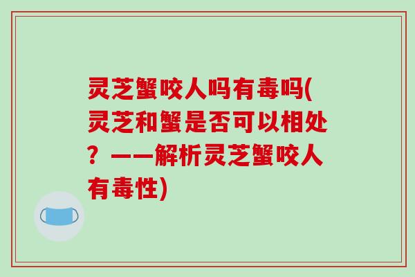 灵芝蟹咬人吗有毒吗(灵芝和蟹是否可以相处?——解析灵芝蟹咬人有毒性) 灵芝蟹咬人吗有毒吗(灵芝和蟹是否可以相处?——解析灵芝蟹咬人有毒性)