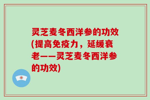 灵芝麦冬西洋参的功效(提高免疫力,延缓——灵芝麦冬西洋参的功效) 灵芝麦冬西洋参的功效(提高免疫力,延缓——灵芝麦冬西洋参的功效)