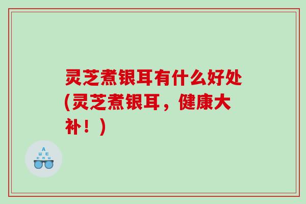 灵芝煮银耳有什么好处(灵芝煮银耳,健康大补!) 灵芝煮银耳有什么好处(灵芝煮银耳,健康大补!)