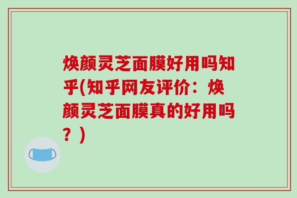 焕颜灵芝面膜好用吗知乎(知乎网友评价:焕颜灵芝面膜真的好用吗?) 焕颜灵芝面膜好用吗知乎(知乎网友评价:焕颜灵芝面膜真的好用吗?)
