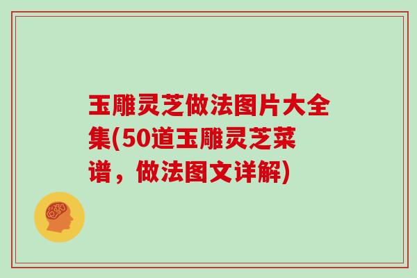 玉雕灵芝做法图片大全集(50道玉雕灵芝菜谱,做法图文详解) 玉雕灵芝做法图片大全集(50道玉雕灵芝菜谱,做法图文详解)