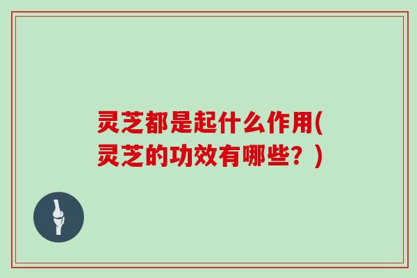 灵芝都是起什么作用(灵芝的功效有哪些?) 灵芝都是起什么作用(灵芝的功效有哪些?)