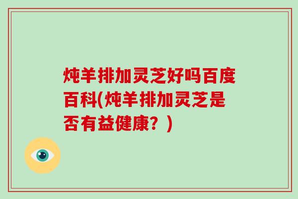 炖羊排加灵芝好吗百度百科(炖羊排加灵芝是否有益健康?) 炖羊排加灵芝好吗百度百科(炖羊排加灵芝是否有益健康?)