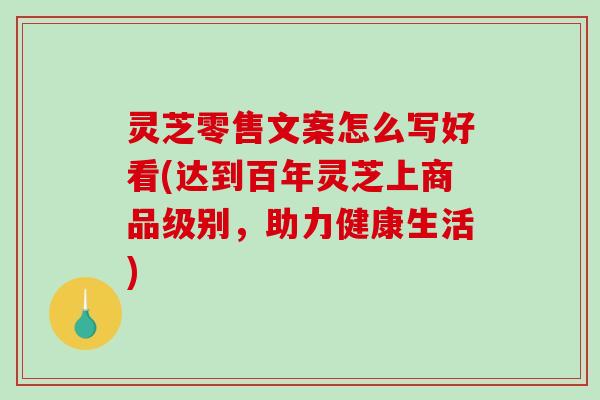灵芝零售文案怎么写好看(达到百年灵芝上商品级别,助力健康生活) 灵芝零售文案怎么写好看(达到百年灵芝上商品级别,助力健康生活)