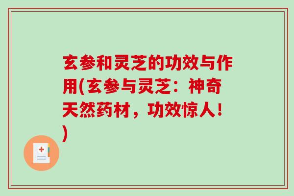 玄参和灵芝的功效与作用(玄参与灵芝:神奇天然药材,功效惊人!) 玄参和灵芝的功效与作用(玄参与灵芝:神奇天然药材,功效惊人!)