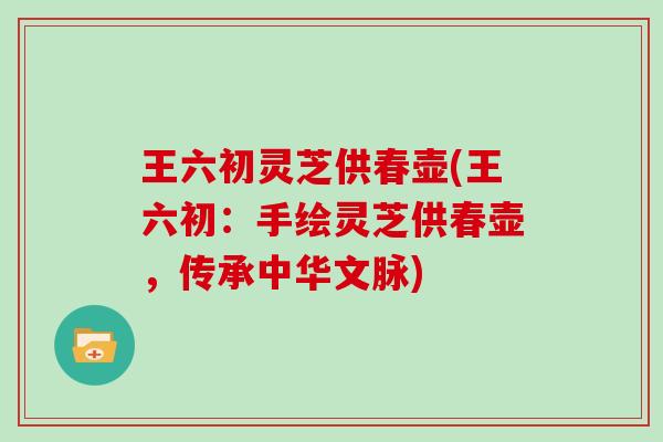 王六初灵芝供春壶(王六初:手绘灵芝供春壶,传承中华文脉) 王六初灵芝供春壶(王六初:手绘灵芝供春壶,传承中华文脉)