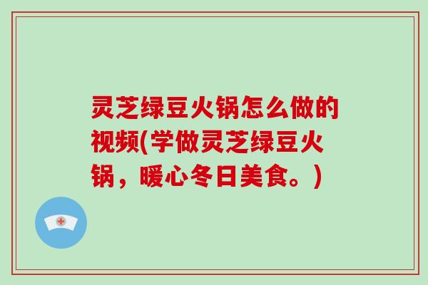 灵芝绿豆火锅怎么做的视频(学做灵芝绿豆火锅,暖心冬日美食。) 灵芝绿豆火锅怎么做的视频(学做灵芝绿豆火锅,暖心冬日美食。)