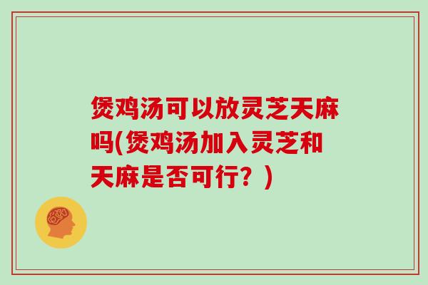煲鸡汤可以放灵芝天麻吗(煲鸡汤加入灵芝和天麻是否可行?) 煲鸡汤可以放灵芝天麻吗(煲鸡汤加入灵芝和天麻是否可行?)