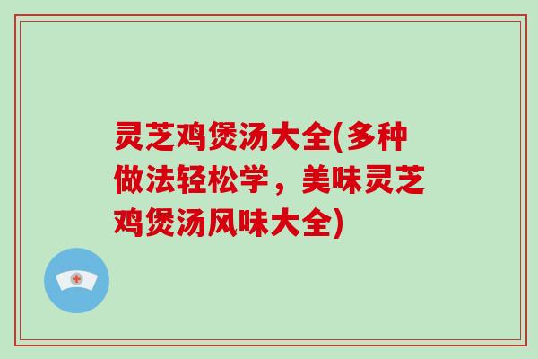 灵芝鸡煲汤大全(多种做法轻松学,美味灵芝鸡煲汤风味大全) 灵芝鸡煲汤大全(多种做法轻松学,美味灵芝鸡煲汤风味大全)