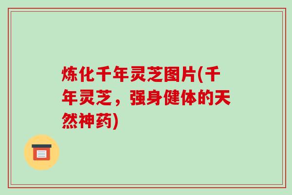炼化千年灵芝图片(千年灵芝，强身健体的天然神药)