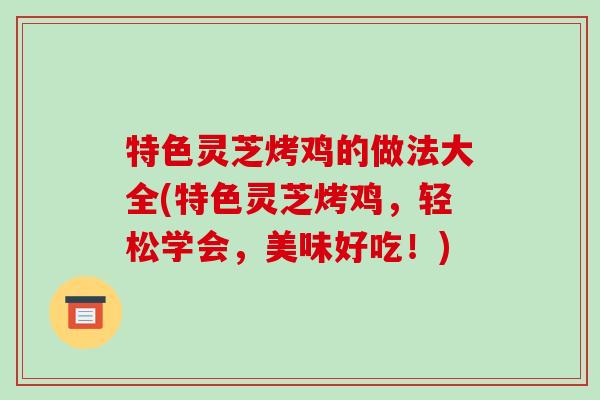 特色灵芝烤鸡的做法大全(特色灵芝烤鸡,轻松学会,美味好吃!) 特色灵芝烤鸡的做法大全(特色灵芝烤鸡,轻松学会,美味好吃!)