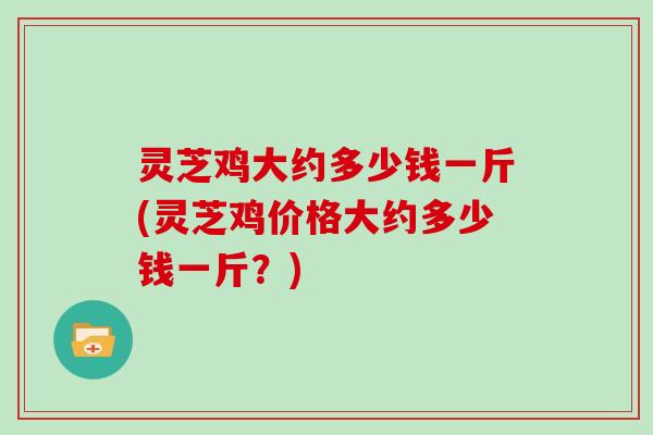 灵芝鸡大约多少钱一斤(灵芝鸡价格大约多少钱一斤?) 灵芝鸡大约多少钱一斤(灵芝鸡价格大约多少钱一斤?)