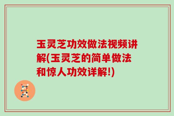 玉灵芝功效做法视频讲解(玉灵芝的简单做法和惊人功效详解!) 玉灵芝功效做法视频讲解(玉灵芝的简单做法和惊人功效详解!)