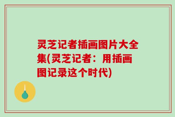 灵芝记者插画图片大全集(灵芝记者:用插画图记录这个时代) 灵芝记者插画图片大全集(灵芝记者:用插画图记录这个时代)