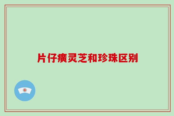 片仔癀灵芝和珍珠区别 片仔癀灵芝和珍珠区别
