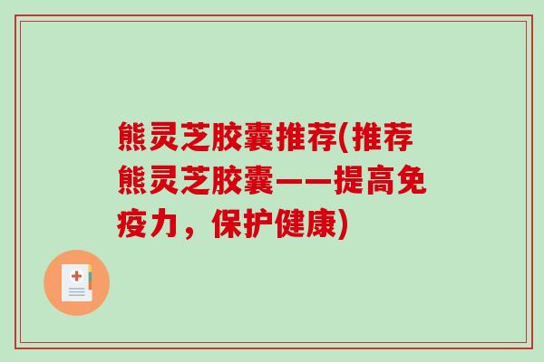 熊灵芝胶囊推荐(推荐熊灵芝胶囊——提高免疫力,保护健康) 熊灵芝胶囊推荐(推荐熊灵芝胶囊——提高免疫力,保护健康)