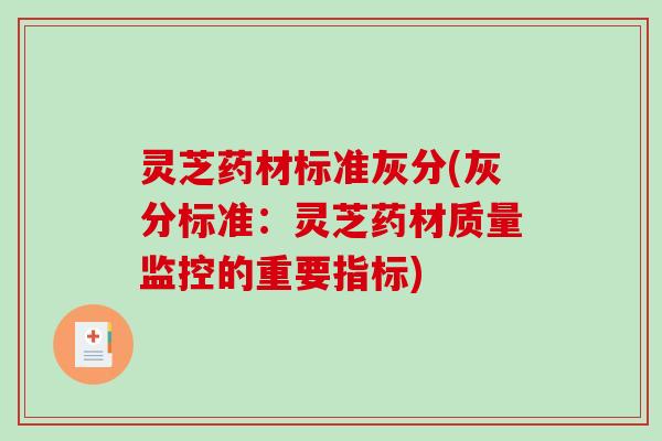 灵芝药材标准灰分(灰分标准:灵芝药材质量监控的重要指标) 灵芝药材标准灰分(灰分标准:灵芝药材质量监控的重要指标)