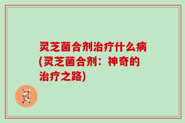 灵芝菌合剂什么(灵芝菌合剂：神奇的之路)