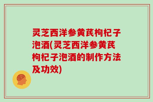 灵芝西洋参黄芪枸杞子泡酒(灵芝西洋参黄芪枸杞子泡酒的制作方法及功效) 灵芝西洋参黄芪枸杞子泡酒(灵芝西洋参黄芪枸杞子泡酒的制作方法及功效)