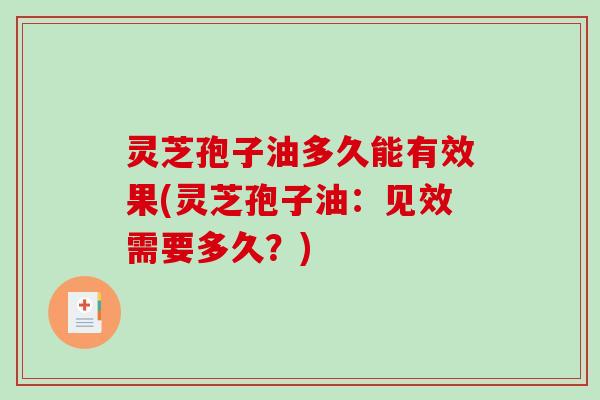 灵芝孢子油多久能有效果(灵芝孢子油:见效需要多久?) 灵芝孢子油多久能有效果(灵芝孢子油:见效需要多久?)